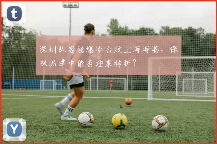 深圳队客场爆冷击败上海海港，保级泥潭中能否迎来转折？