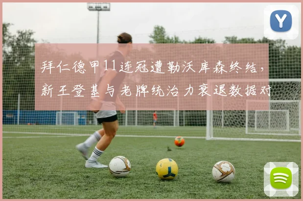 拜仁德甲11连冠遭勒沃库森终结，新王登基与老牌统治力衰退数据对比