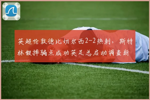 英超伦敦德比切尔西2-2热刺，斯特林假摔骗点成功英足总启动调查新规面临考验