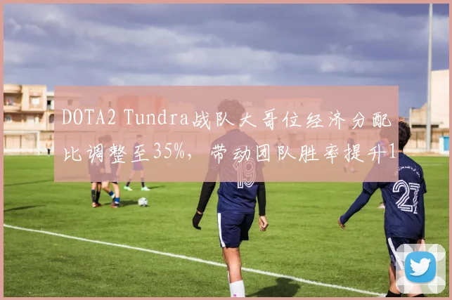 DOTA2 Tundra战队大哥位经济分配比调整至35%，带动团队胜率提升12%