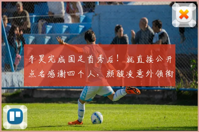 李昊完成国足首秀后！就直接公开点名感谢四个人，颜骏凌意外领衔